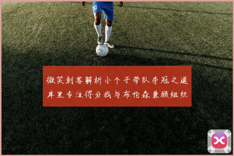 微笑刺客解析小个子带队夺冠之道库里专注得分我与布伦森兼顾组织与得分