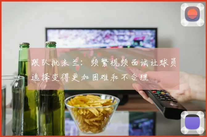 跟队批米兰：频繁视频面试让球员选择变得更加困难和不合理