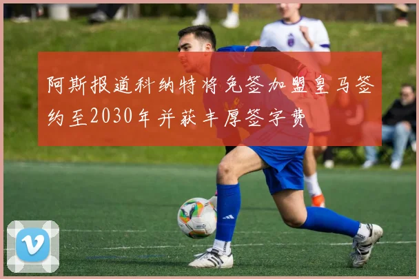 阿斯报道科纳特将免签加盟皇马签约至2030年并获丰厚签字费