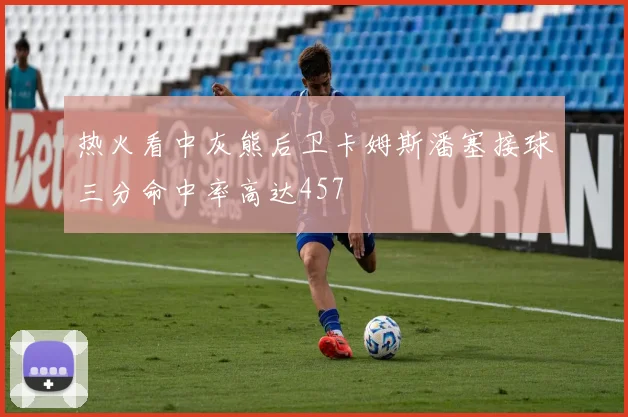 热火看中灰熊后卫卡姆斯潘塞接球三分命中率高达457