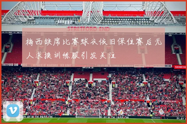 梅西缺席比赛球衣依旧保住赛后无人求换训练服引发关注