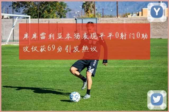 库库雷利亚本场表现平平0射门0助攻仅获69分引发热议