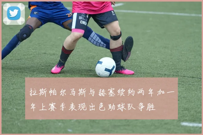拉斯帕尔马斯与赫塞续约两年加一年上赛季表现出色助球队争胜