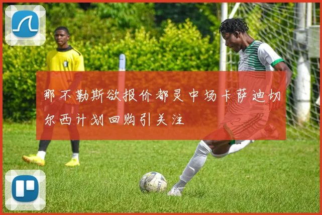 那不勒斯欲报价都灵中场卡萨迪切尔西计划回购引关注