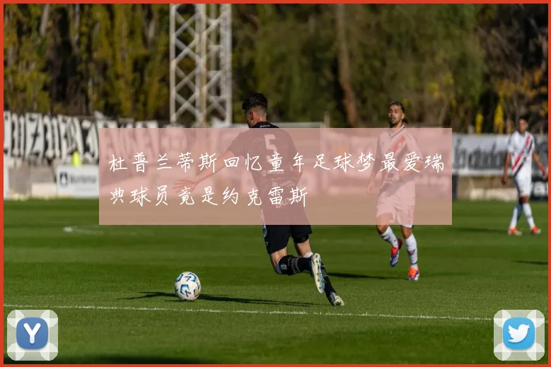 杜普兰蒂斯回忆童年足球梦最爱瑞典球员竟是约克雷斯