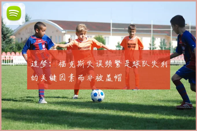 追梦：福克斯失误频繁是球队失利的关键因素而非被盖帽