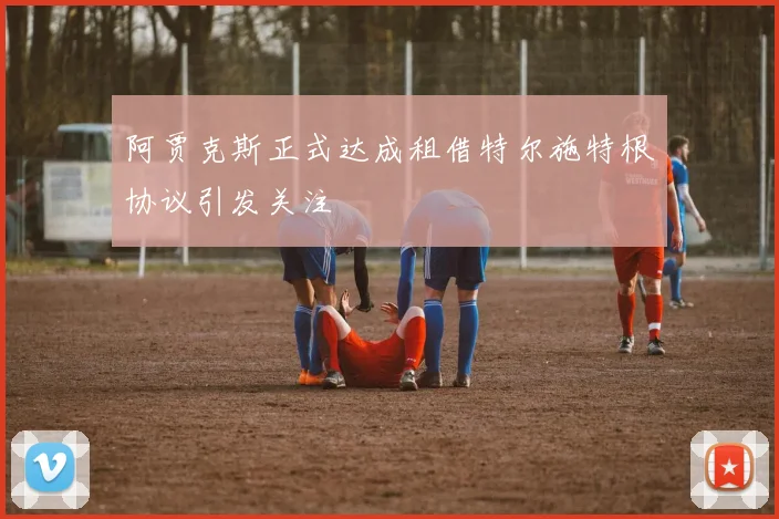阿贾克斯正式达成租借特尔施特根协议引发关注