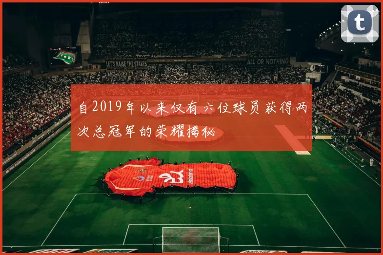 自2019年以来仅有六位球员获得两次总冠军的荣耀揭秘