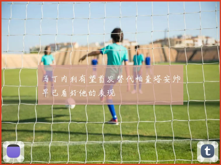 马丁内利有望首发替代帕奎塔安帅早已看好他的表现