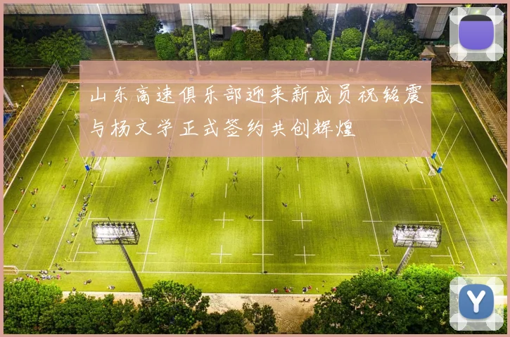 山东高速俱乐部迎来新成员祝铭震与杨文学正式签约共创辉煌